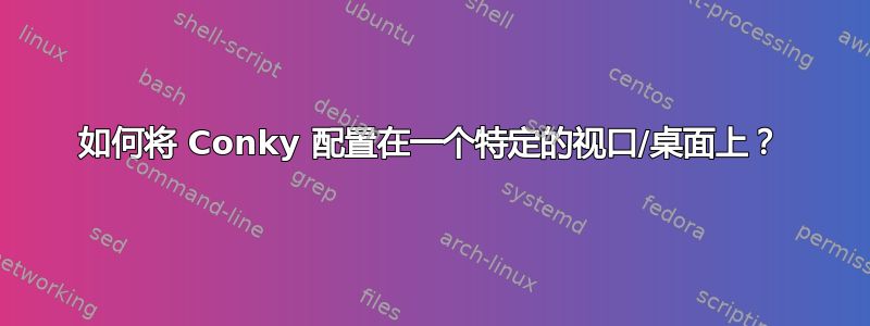 如何将 Conky 配置在一个特定的视口/桌面上？