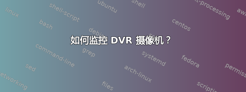 如何监控 DVR 摄像机？