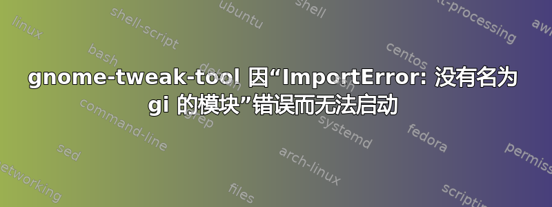 gnome-tweak-tool 因“ImportError: 没有名为 gi 的模块”错误而无法启动