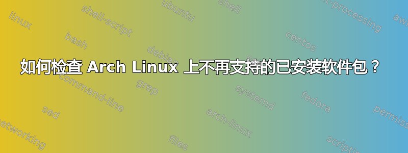 如何检查 Arch Linux 上不再支持的已安装软件包？