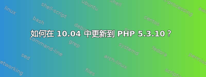 如何在 10.04 中更新到 PHP 5.3.10？