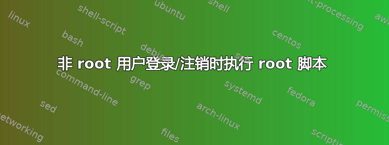 非 root 用户登录/注销时执行 root 脚本