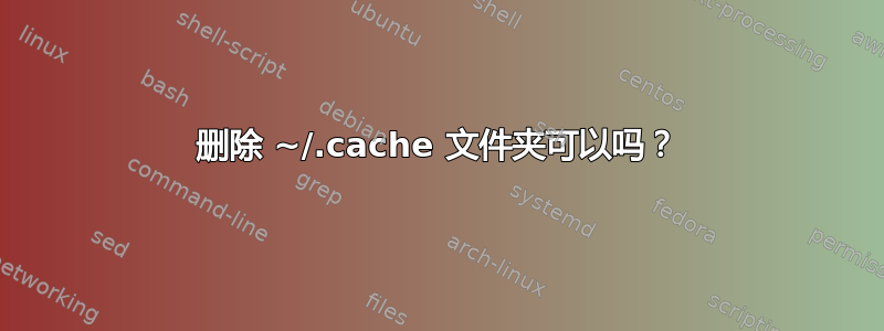 删除 ~/.cache 文件夹可以吗？