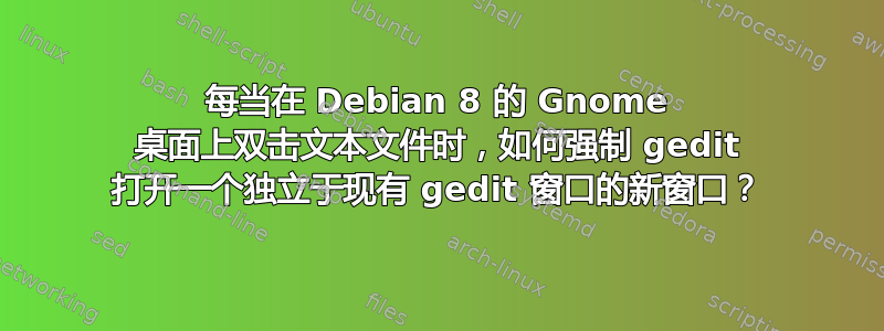 每当在 Debian 8 的 Gnome 桌面上双击文本文件时，如何强制 gedit 打开一个独立于现有 gedit 窗口的新窗口？