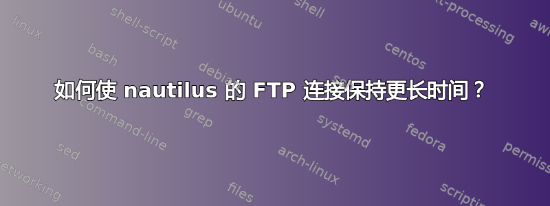 如何使 nautilus 的 FTP 连接保持更长时间？