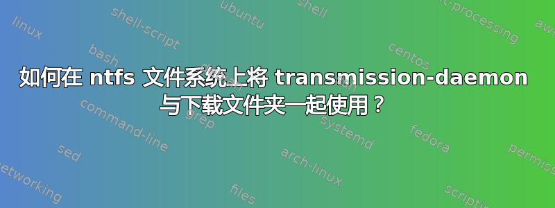 如何在 ntfs 文件系统上将 transmission-daemon 与下载文件夹一起使用？