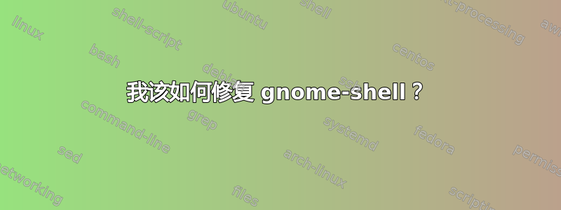 我该如何修复 gnome-shell？