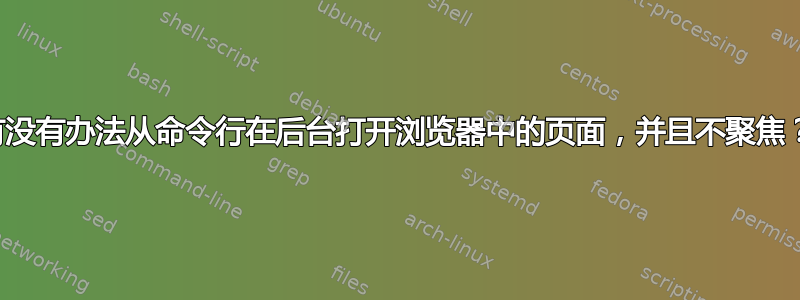 有没有办法从命令行在后台打开浏览器中的页面，并且不聚焦？