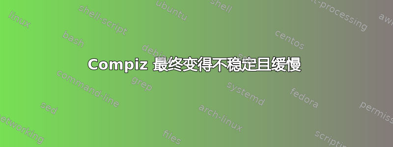 Compiz 最终变得不稳定且缓慢