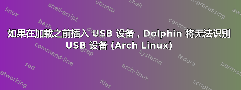 如果在加载之前插入 USB 设备，Dolphin 将无法识别 USB 设备 (Arch Linux)