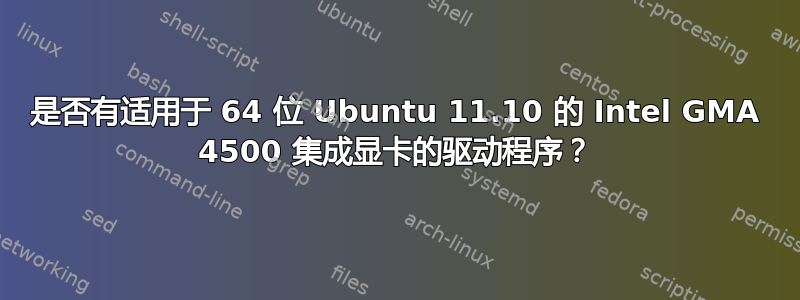 是否有适用于 64 位 Ubuntu 11.10 的 Intel GMA 4500 集成显卡的驱动程序？