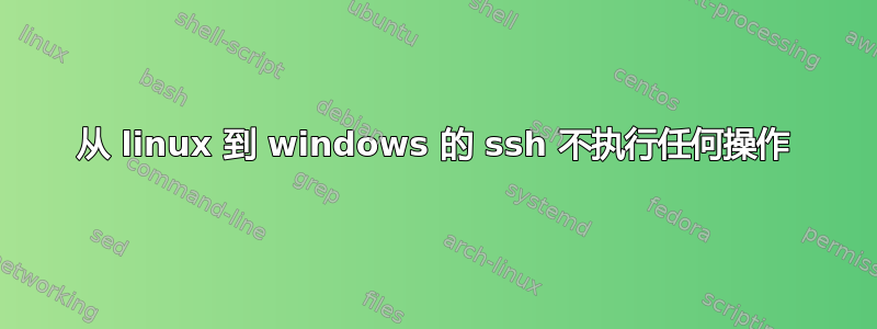 从 linux 到 windows 的 ssh 不执行任何操作