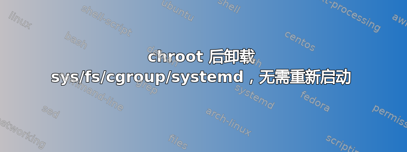 chroot 后卸载 sys/fs/cgroup/systemd，无需重新启动