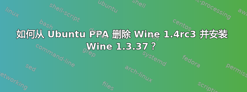 如何从 Ubuntu PPA 删除 Wine 1.4rc3 并安装 Wine 1.3.37？