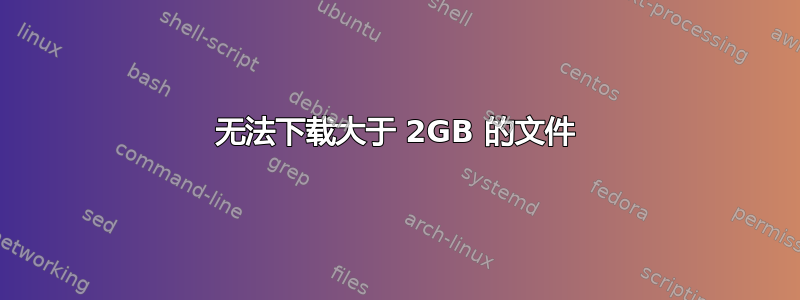 无法下载大于 2GB 的文件