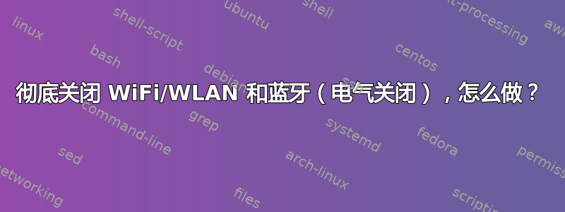 彻底关闭 WiFi/WLAN 和蓝牙（电气关闭），怎么做？