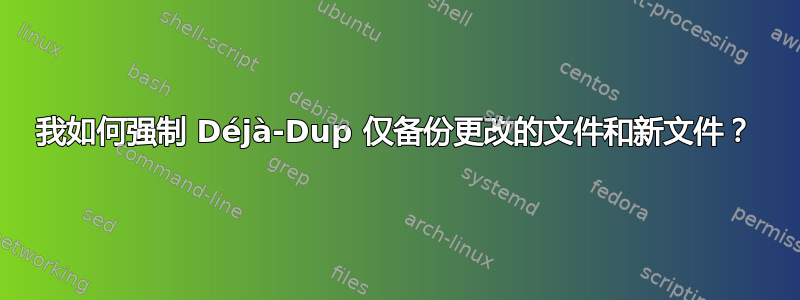 我如何强制 Déjà-Dup 仅备份更改的文件和新文件？