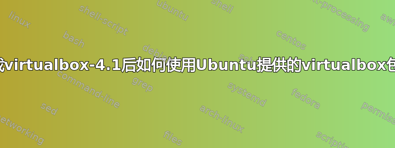 卸载virtualbox-4.1后如何使用Ubuntu提供的virtualbox包？