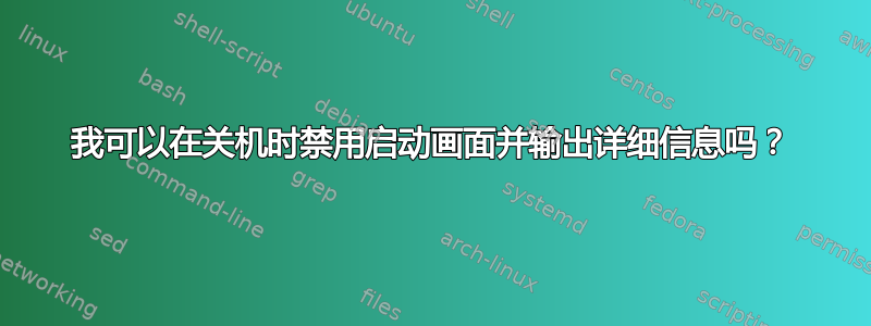 我可以在关机时禁用启动画面并输出详细信息吗？