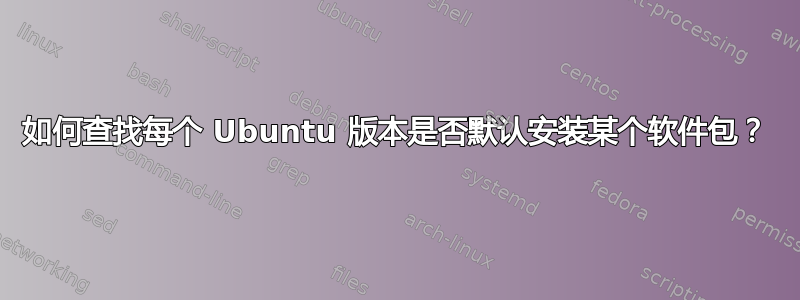 如何查找每个 Ubuntu 版本是否默认安装某个软件包？