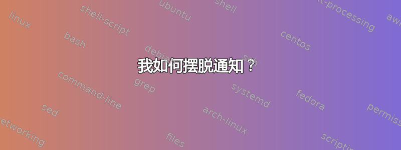 我如何摆脱通知？