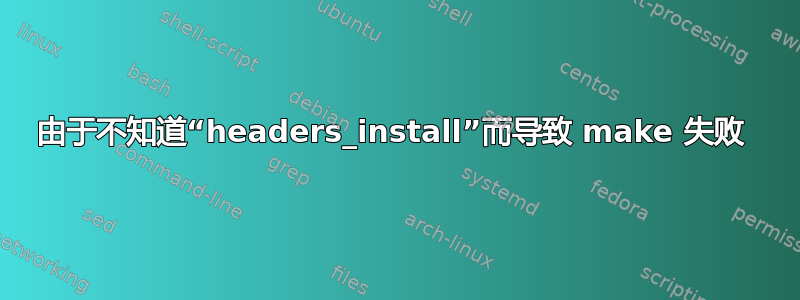 由于不知道“headers_install”而导致 make 失败 