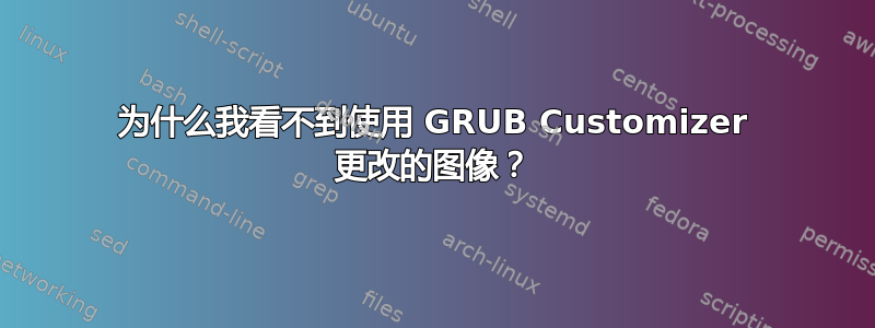 为什么我看不到使用 GRUB Customizer 更改的图像？