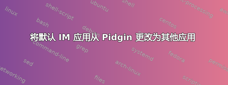 将默认 IM 应用从 Pidgin 更改为其他应用