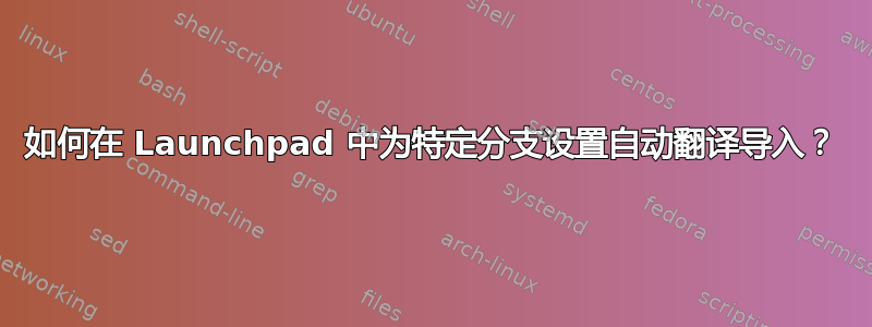 如何在 Launchpad 中为特定分支设置自动翻译导入？