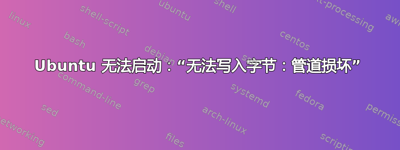 Ubuntu 无法启动：“无法写入字节：管道损坏”