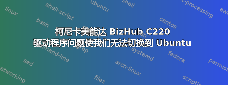 柯尼卡美能达 BizHub C220 驱动程序问题使我们无法切换到 Ubuntu