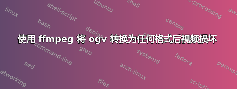 使用 ffmpeg 将 ogv 转换为任何格式后视频损坏