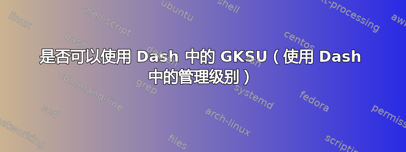 是否可以使用 Dash 中的 GKSU（使用 Dash 中的管理级别）