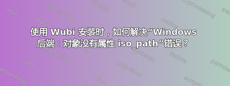 使用 Wubi 安装时，如何解决“Windows 后端：对象没有属性 iso_path”错误？