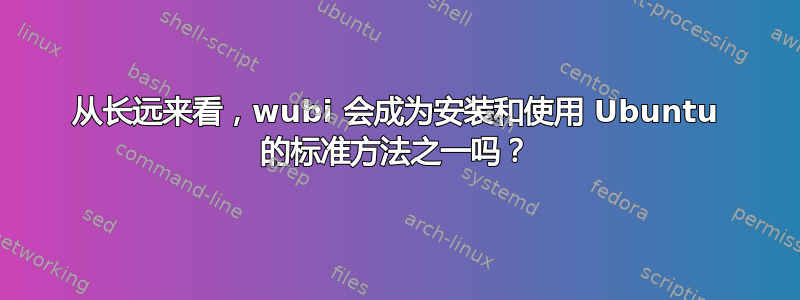 从长远来看，wubi 会成为安装和使用 Ubuntu 的标准方法之一吗？