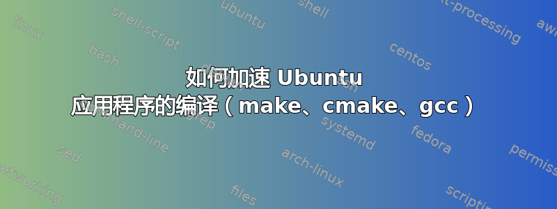 如何加速 Ubuntu 应用程序的编译（make、cmake、gcc）