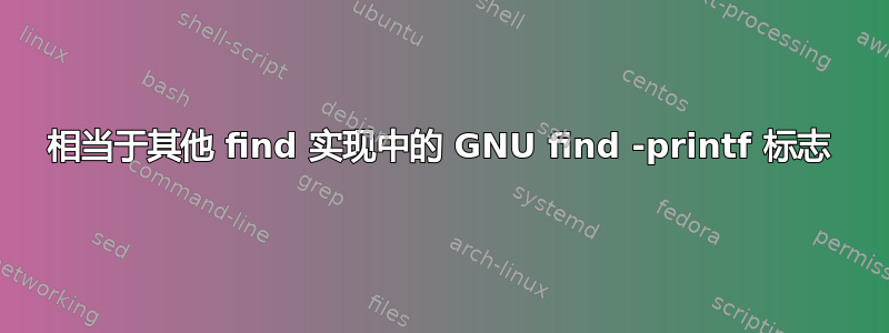 相当于其他 find 实现中的 GNU find -printf 标志