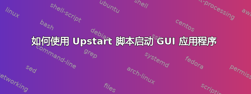 如何使用 Upstart 脚本启动 GUI 应用程序