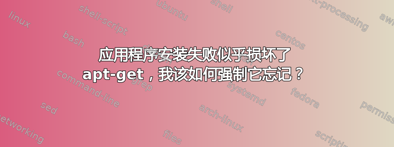 应用程序安装失败似乎损坏了 apt-get，我该如何强制它忘记？