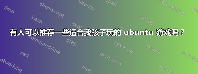 有人可以推荐一些适合我孩子玩的 ubuntu 游戏吗？