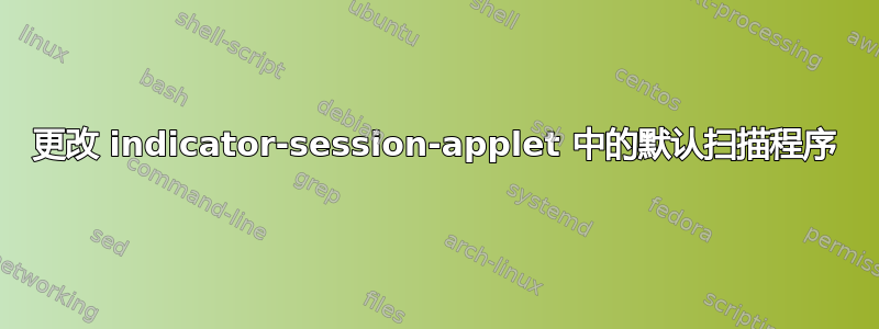 更改 indicator-session-applet 中的默认扫描程序