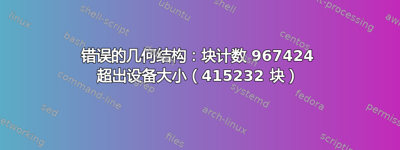 错误的几何结构：块计数 967424 超出设备大小（415232 块）