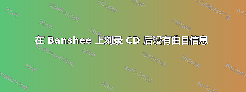 在 Banshee 上刻录 CD 后没有曲目信息