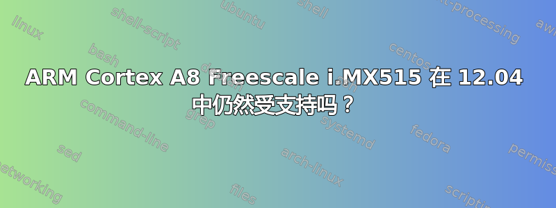 ARM Cortex A8 Freescale i.MX515 在 12.04 中仍然受支持吗？