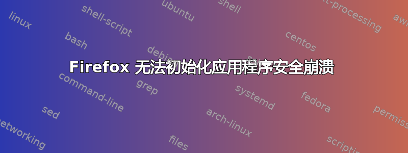 Firefox 无法初始化应用程序安全崩溃