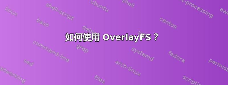 如何使用 OverlayFS？