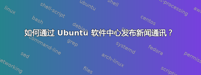 如何通过 Ubuntu 软件中心发布新闻通讯？