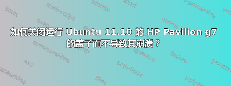 如何关闭运行 Ubuntu 11.10 的 HP Pavilion g7 的盖子而不导致其崩溃？