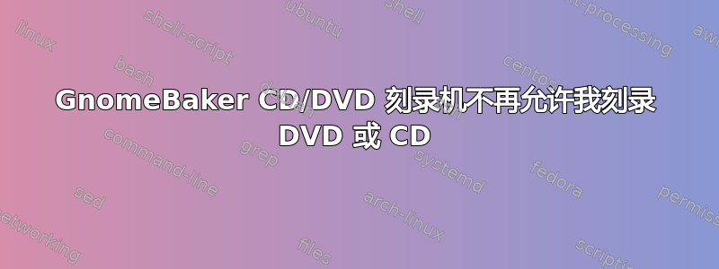 GnomeBaker CD/DVD 刻录机不再允许我刻录 DVD 或 CD