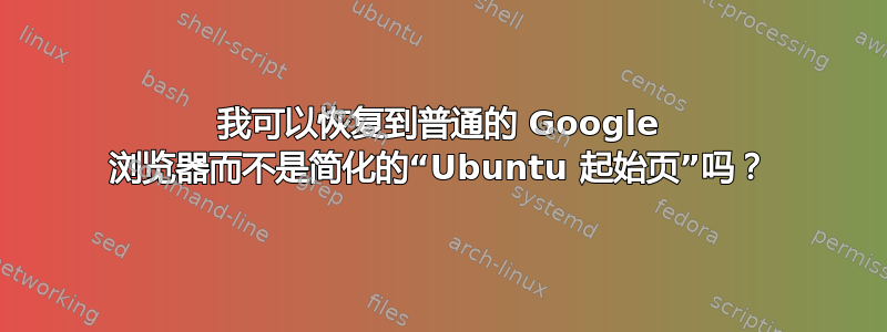 我可以恢复到普通的 Google 浏览器而不是简化的“Ubuntu 起始页”吗？